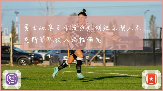 勇士独享五千万分红创纪录湖人尼克斯等队收入大幅领先