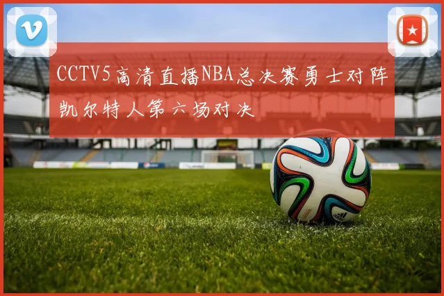 CCTV5高清直播NBA总决赛勇士对阵凯尔特人第六场对决