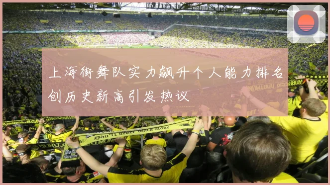 上海街舞队实力飙升个人能力排名创历史新高引发热议