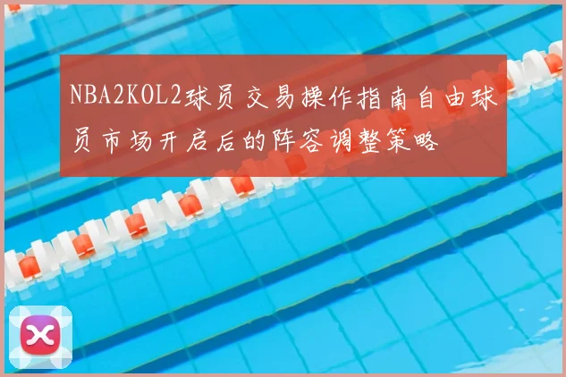 NBA2KOL2球员交易操作指南自由球员市场开启后的阵容调整策略