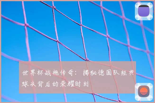 世界杯战袍传奇：揭秘德国队经典球衣背后的荣耀时刻
