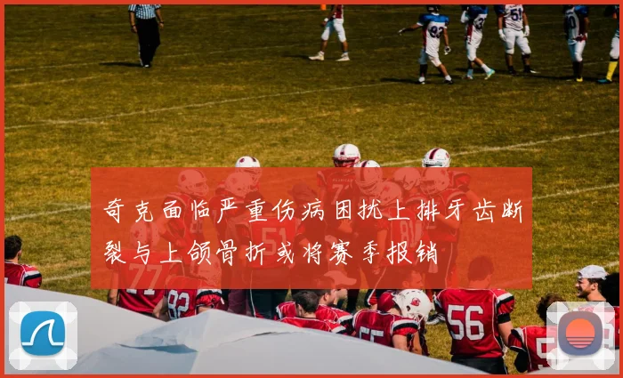 奇克面临严重伤病困扰上排牙齿断裂与上颌骨折或将赛季报销