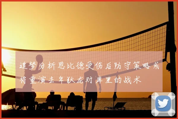 追梦分析恩比德受伤后防守策略或将重演去年狄龙对库里的战术