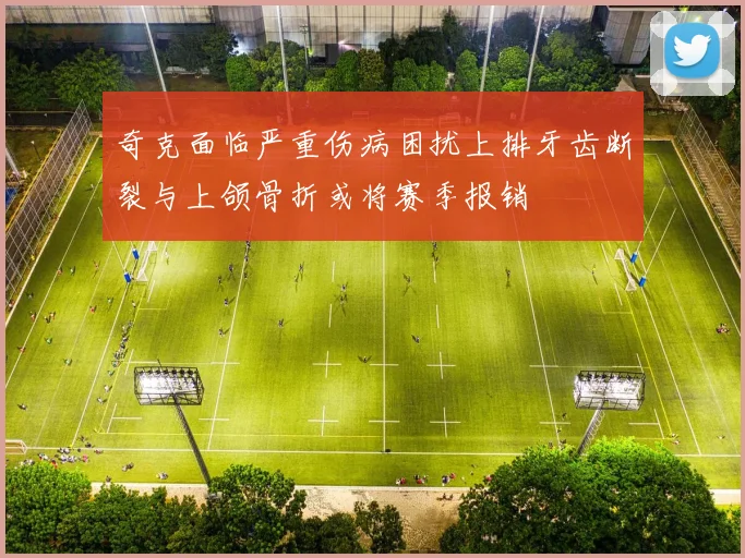 奇克面临严重伤病困扰上排牙齿断裂与上颌骨折或将赛季报销