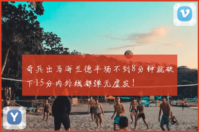 奇兵出马海兰德半场不到8分钟就砍下15分内外线都弹无虚发！