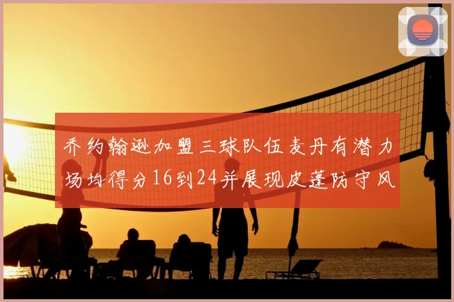 乔约翰逊加盟三球队伍麦丹有潜力场均得分16到24并展现皮蓬防守风范