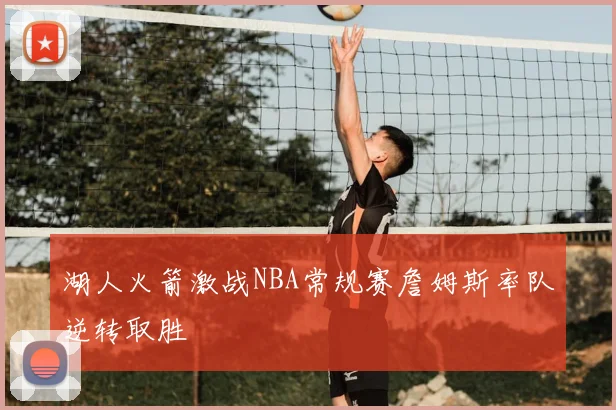 湖人火箭激战NBA常规赛詹姆斯率队逆转取胜