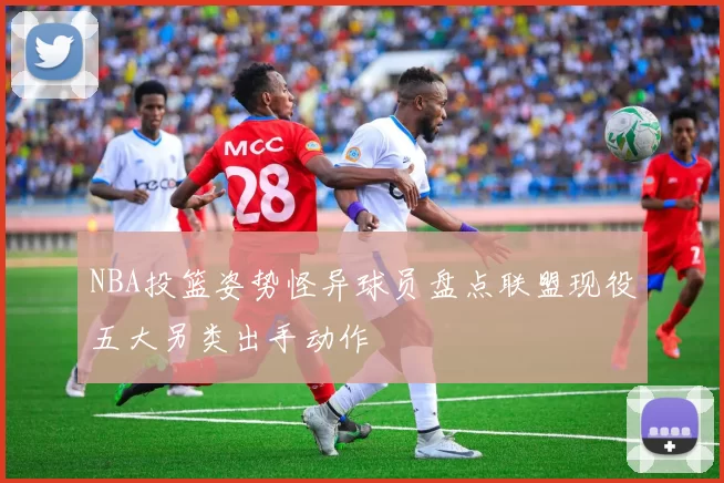 NBA投篮姿势怪异球员盘点联盟现役五大另类出手动作