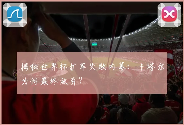 揭秘世界杯扩军失败内幕：卡塔尔为何最终放弃？