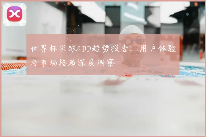 世界杯买球app趋势报告：用户体验与市场格局深度洞察