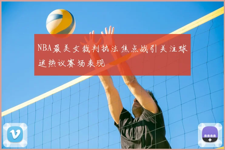NBA最美女裁判执法焦点战引关注球迷热议赛场表现