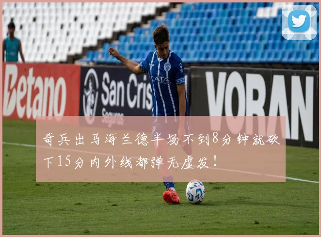 奇兵出马海兰德半场不到8分钟就砍下15分内外线都弹无虚发!