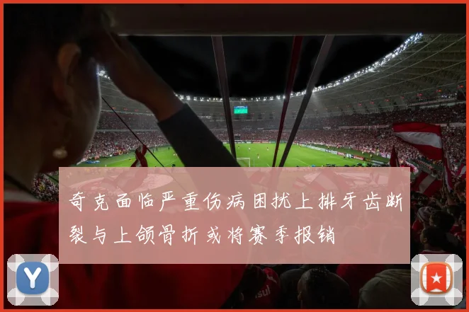 奇克面临严重伤病困扰上排牙齿断裂与上颌骨折或将赛季报销