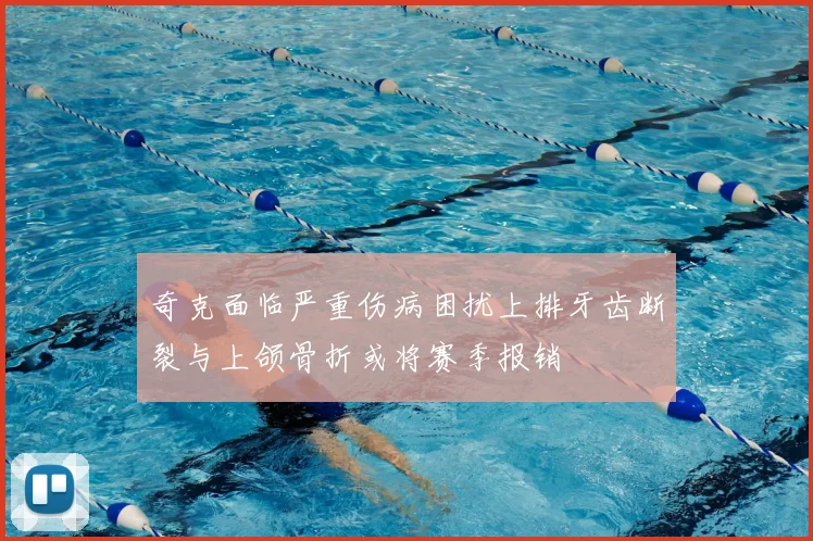 奇克面临严重伤病困扰上排牙齿断裂与上颌骨折或将赛季报销