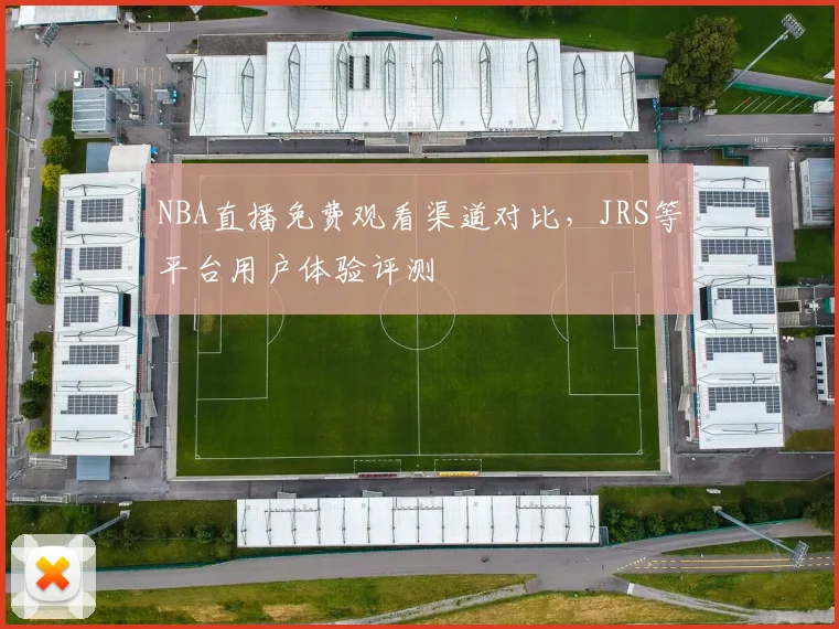 NBA直播免费观看渠道对比，JRS等平台用户体验评测
