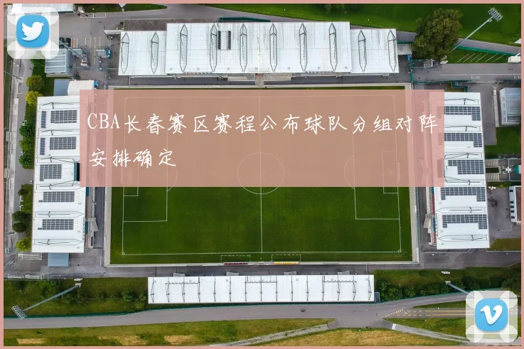 CBA长春赛区赛程公布球队分组对阵安排确定