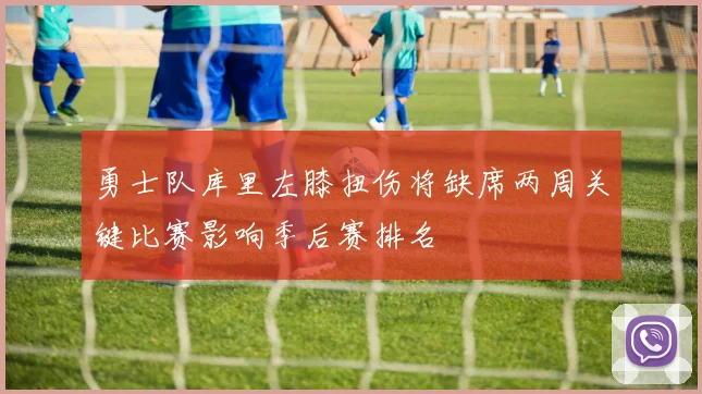 勇士队库里左膝扭伤将缺席两周关键比赛影响季后赛排名