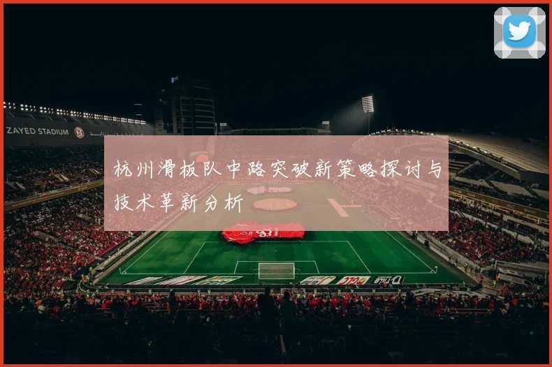 杭州滑板队中路突破新策略探讨与技术革新分析