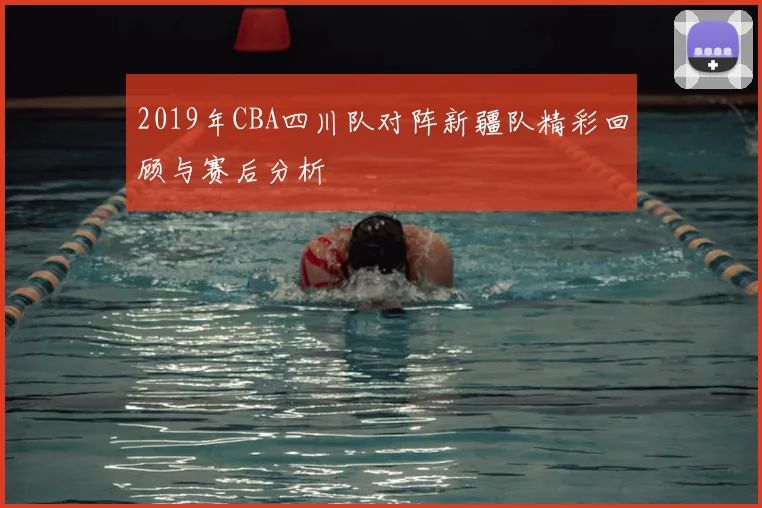 2019年CBA四川队对阵新疆队精彩回顾与赛后分析