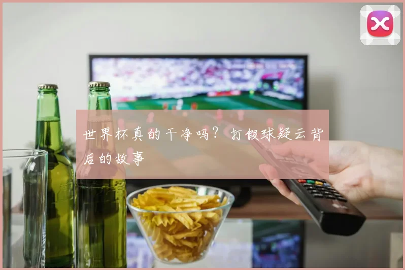世界杯真的干净吗？打假球疑云背后的故事