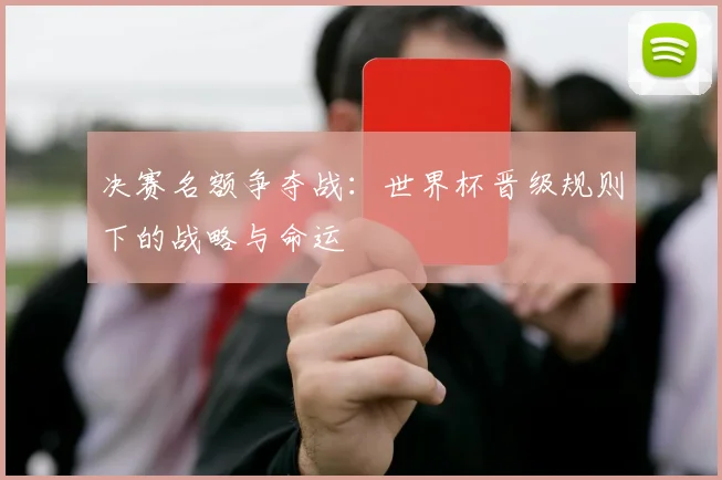 决赛名额争夺战：世界杯晋级规则下的战略与命运
