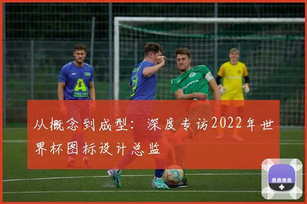从概念到成型：深度专访2022年世界杯图标设计总监