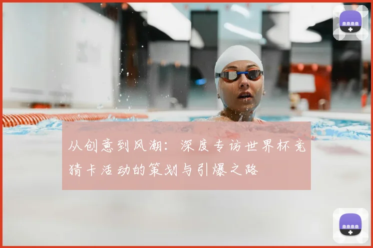 从创意到风潮：深度专访世界杯竞猜卡活动的策划与引爆之路