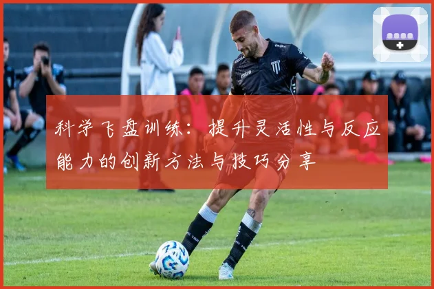 科学飞盘训练：提升灵活性与反应能力的创新方法与技巧分享