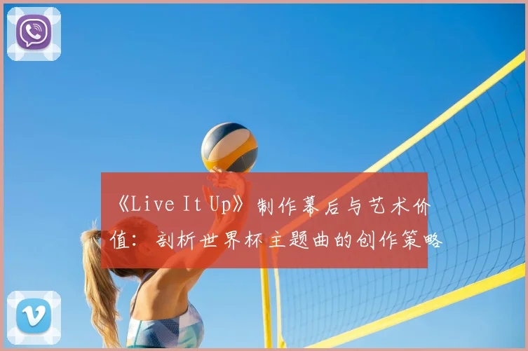 《Live It Up》制作幕后与艺术价值：剖析世界杯主题曲的创作策略