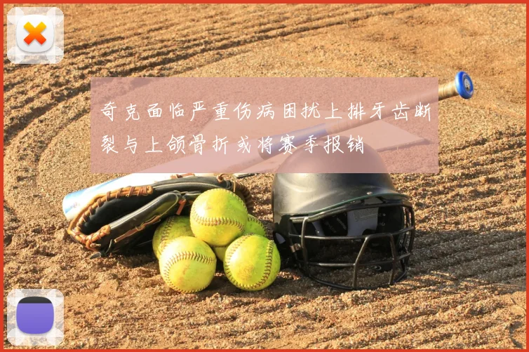 奇克面临严重伤病困扰上排牙齿断裂与上颌骨折或将赛季报销