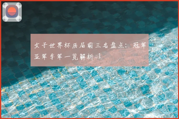 女子世界杯历届前三名盘点：冠军亚军季军一览解析_1