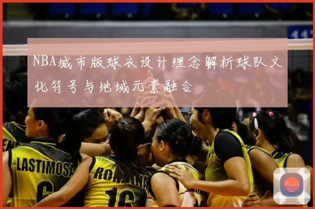 NBA城市版球衣设计理念解析球队文化符号与地域元素融合