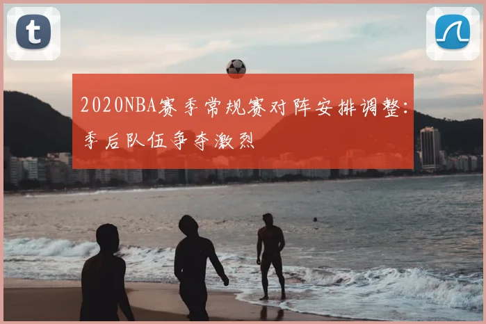 2020NBA赛季常规赛对阵安排调整：季后队伍争夺激烈