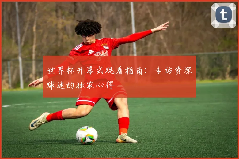 世界杯开幕式观看指南：专访资深球迷的独家心得