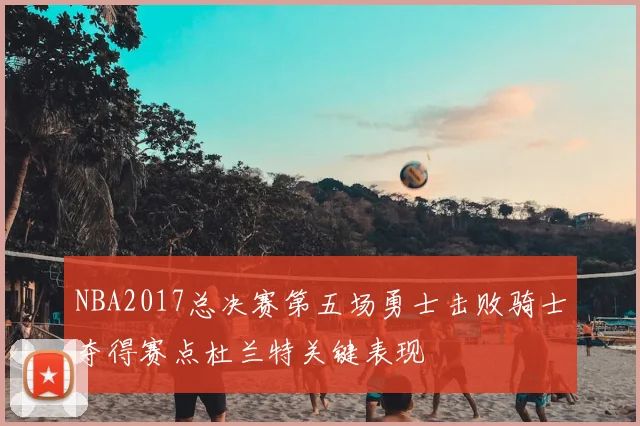 NBA2017总决赛第五场勇士击败骑士夺得赛点杜兰特关键表现