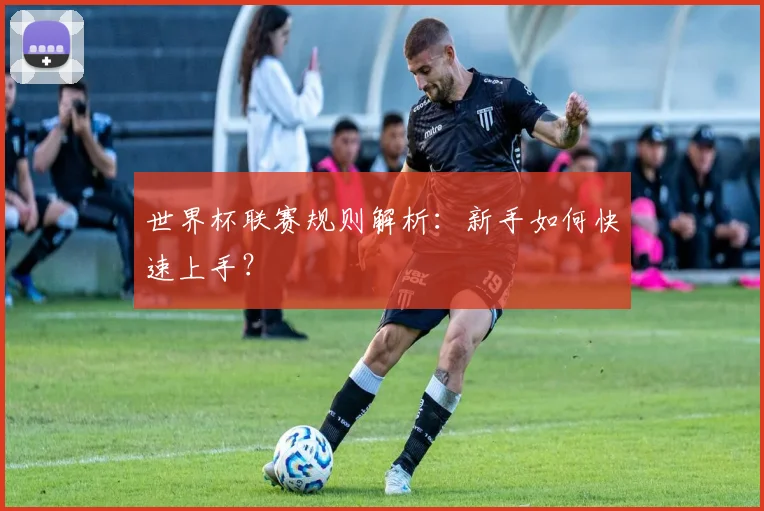 世界杯联赛规则解析：新手如何快速上手？