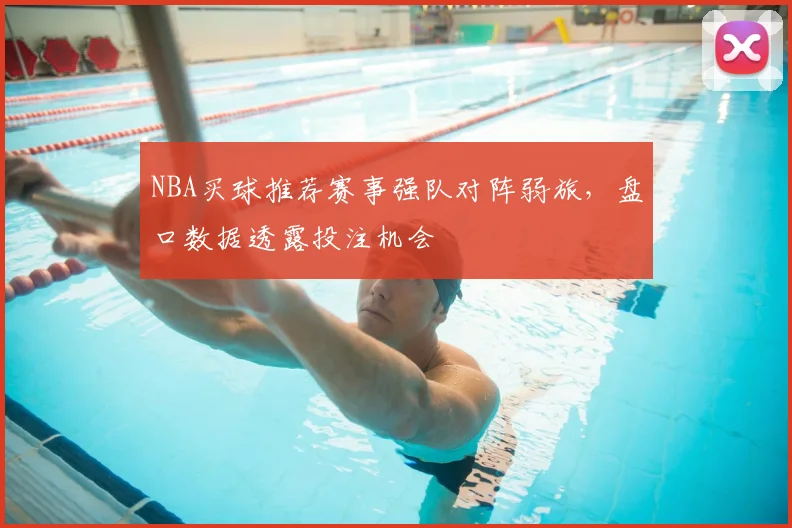 NBA买球推荐赛事强队对阵弱旅，盘口数据透露投注机会