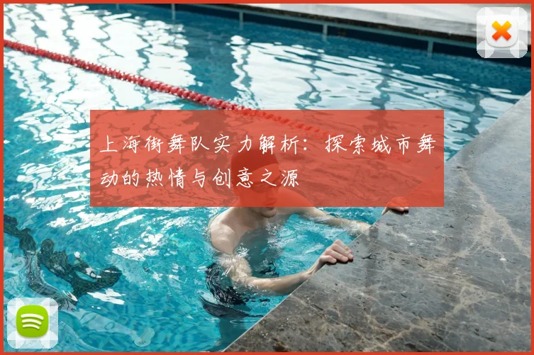 上海街舞队实力解析：探索城市舞动的热情与创意之源
