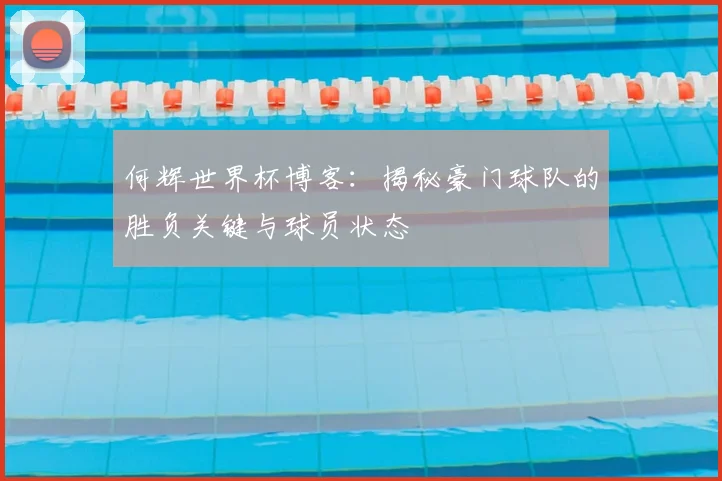 何辉世界杯博客：揭秘豪门球队的胜负关键与球员状态