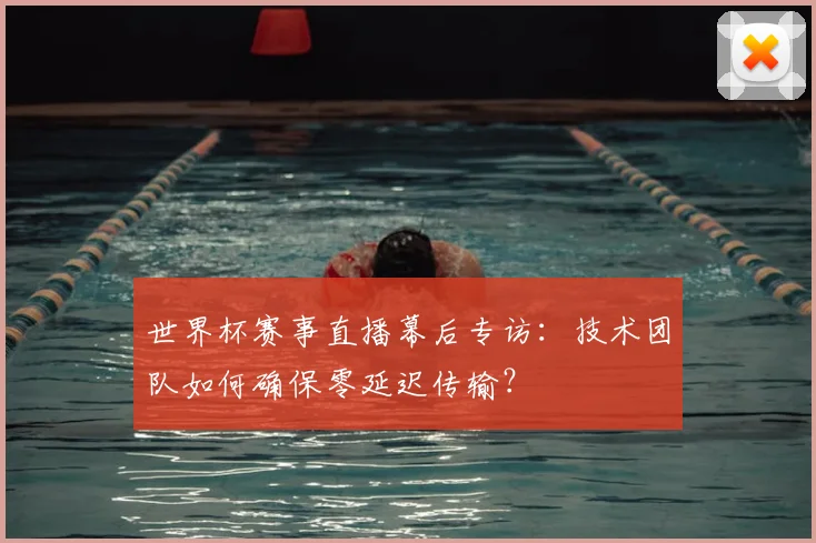 世界杯赛事直播幕后专访：技术团队如何确保零延迟传输？
