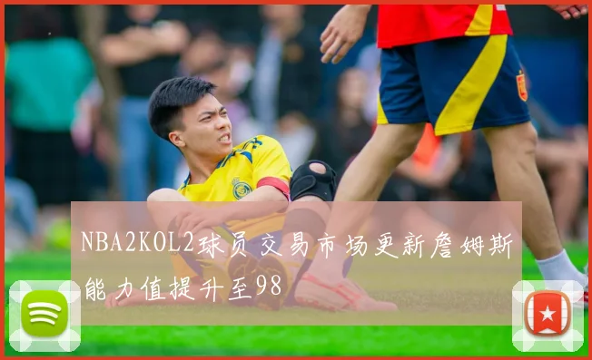 NBA2KOL2球员交易市场更新詹姆斯能力值提升至98