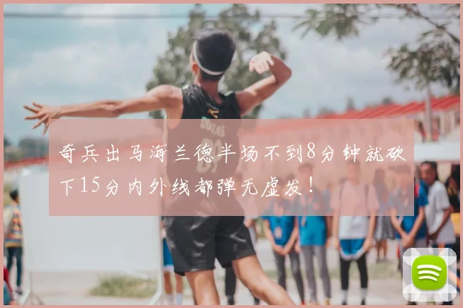 奇兵出马海兰德半场不到8分钟就砍下15分内外线都弹无虚发!