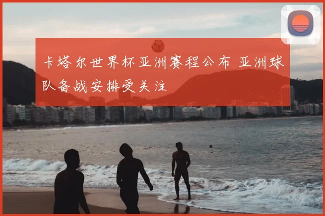 卡塔尔世界杯亚洲赛程公布 亚洲球队备战安排受关注