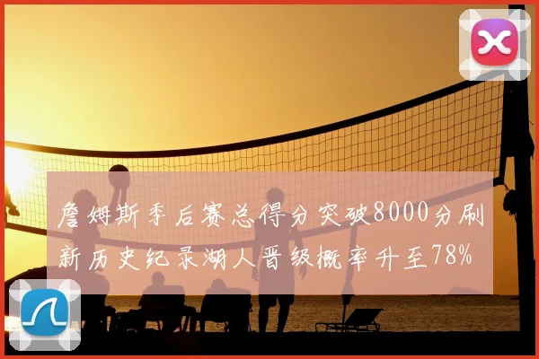 詹姆斯季后赛总得分突破8000分刷新历史纪录湖人晋级概率升至78%