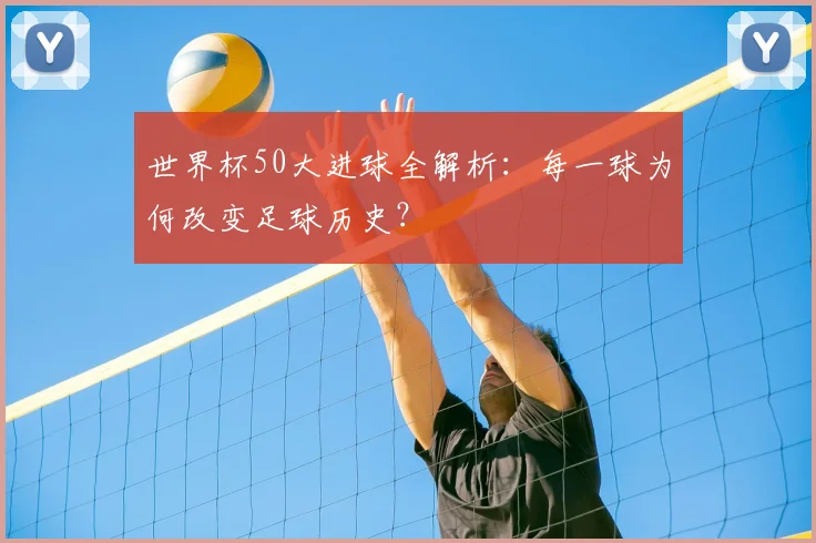 世界杯50大进球全解析：每一球为何改变足球历史？