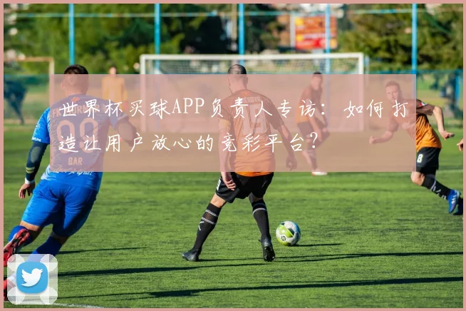 世界杯买球APP负责人专访：如何打造让用户放心的竞彩平台？