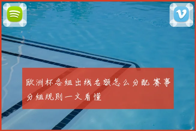欧洲杯各组出线名额怎么分配 赛事分组规则一文看懂