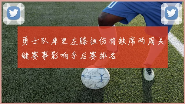 勇士队库里左膝扭伤将缺席两周关键赛事影响季后赛排名