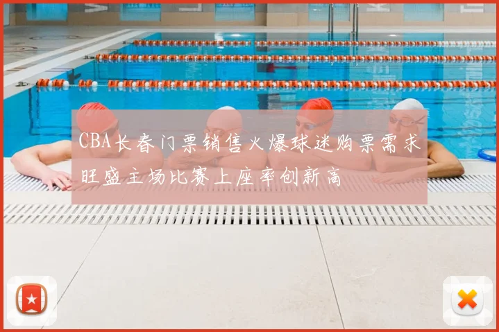 CBA长春门票销售火爆球迷购票需求旺盛主场比赛上座率创新高