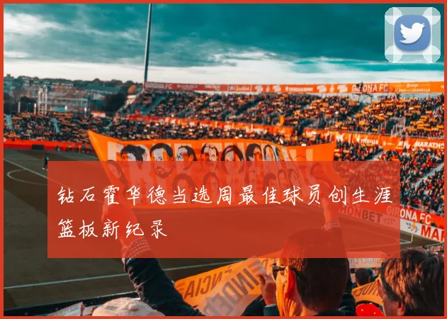 钻石霍华德当选周最佳球员创生涯篮板新纪录